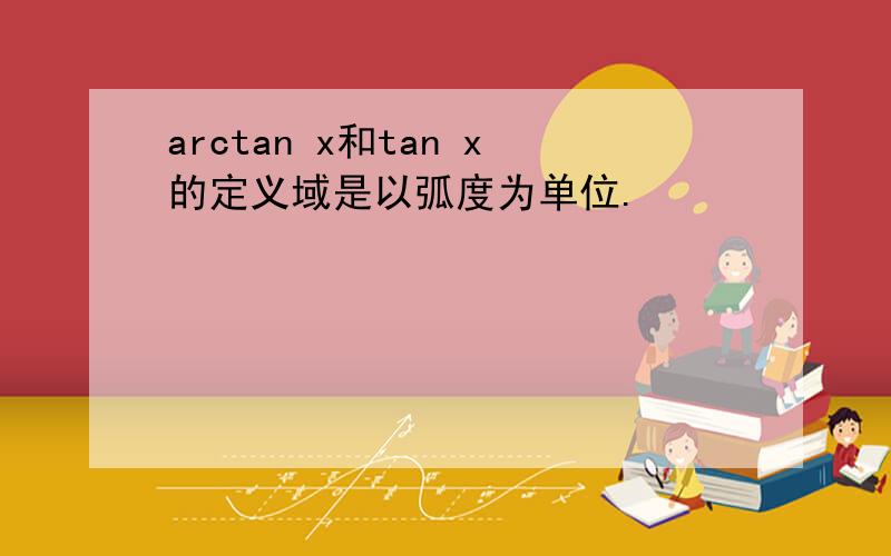 arctan x和tan x的定义域是以弧度为单位.