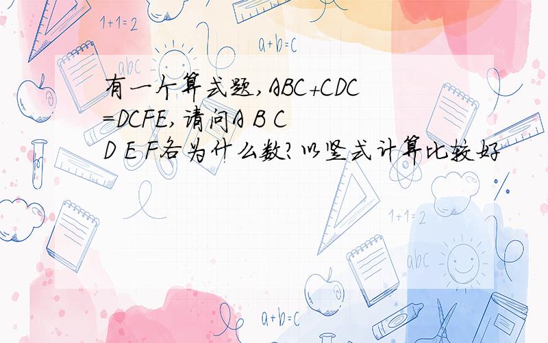有一个算式题,ABC+CDC=DCFE,请问A B C D E F各为什么数?以竖式计算比较好