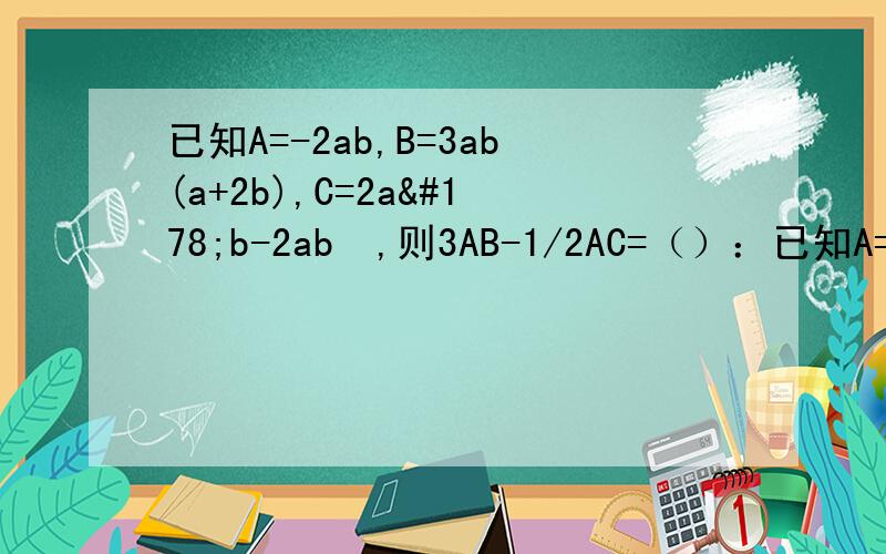 已知A=-2ab,B=3ab(a+2b),C=2a²b-2ab²,则3AB-1/2AC=（）：已知A=-2ab,B=3ab(a+2b)，C=2a²b-2ab²，则3AB-二分之一AC=（）