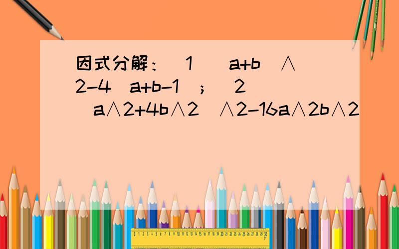 因式分解：（1）（a+b）∧2-4（a+b-1）；（2）（a∧2+4b∧2）∧2-16a∧2b∧2
