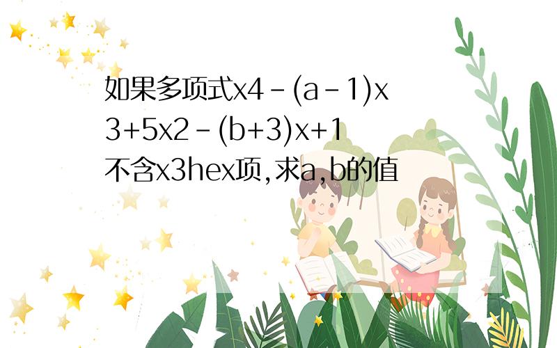如果多项式x4-(a-1)x3+5x2-(b+3)x+1不含x3hex项,求a,b的值