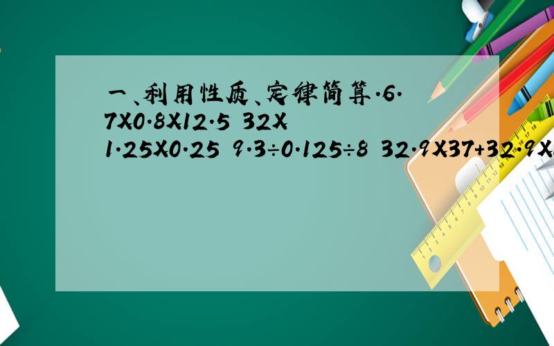 一、利用性质、定律简算.6.7X0.8X12.5 32X1.25X0.25 9.3÷0.125÷8 32.9X37＋32.9X82-32.9X19 （4.5X7.5X9.6）÷（1.5X2.5X2.4）