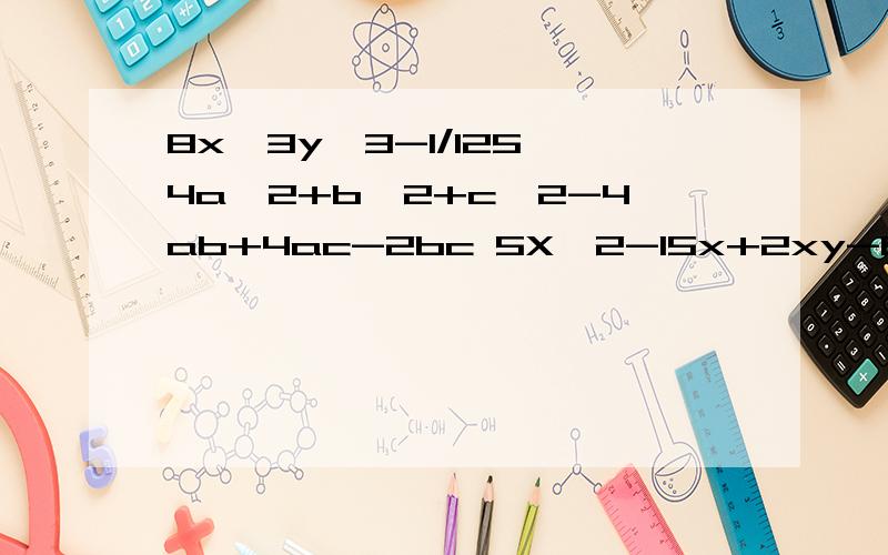 8x^3y^3-1/125 4a^2+b^2+c^2-4ab+4ac-2bc 5X^2-15x+2xy-6y a^2(x+y)^3-a^2b^3还有几个 7(a+b)^2-5(a+b)-26x^2-7x-3x^3+2x^2+2x+12X^2-3x-1x^2+4x-1