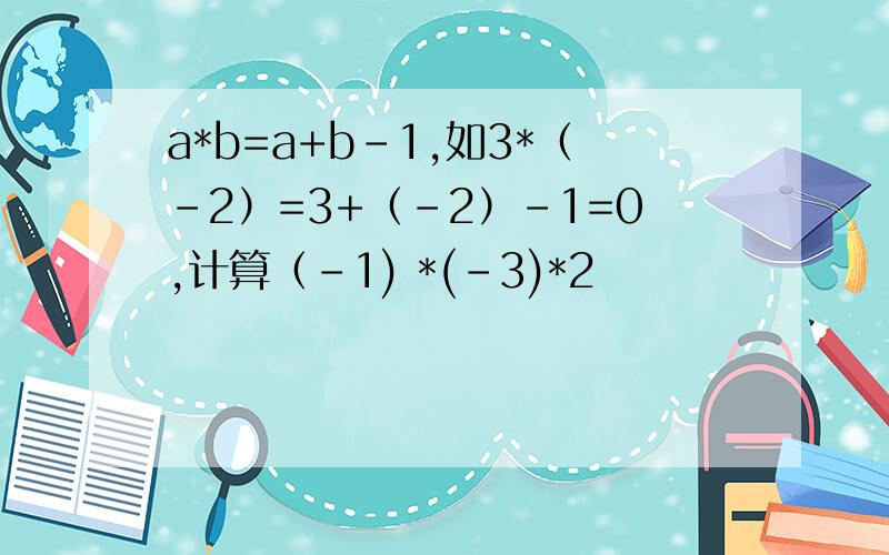 a*b=a+b-1,如3*（-2）=3+（-2）-1=0,计算（-1) *(-3)*2