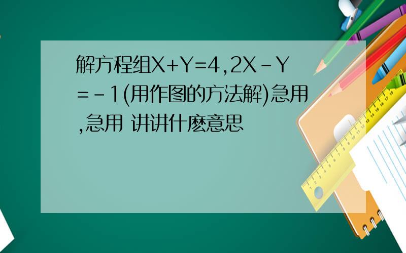 解方程组X+Y=4,2X-Y=-1(用作图的方法解)急用,急用 讲讲什麽意思