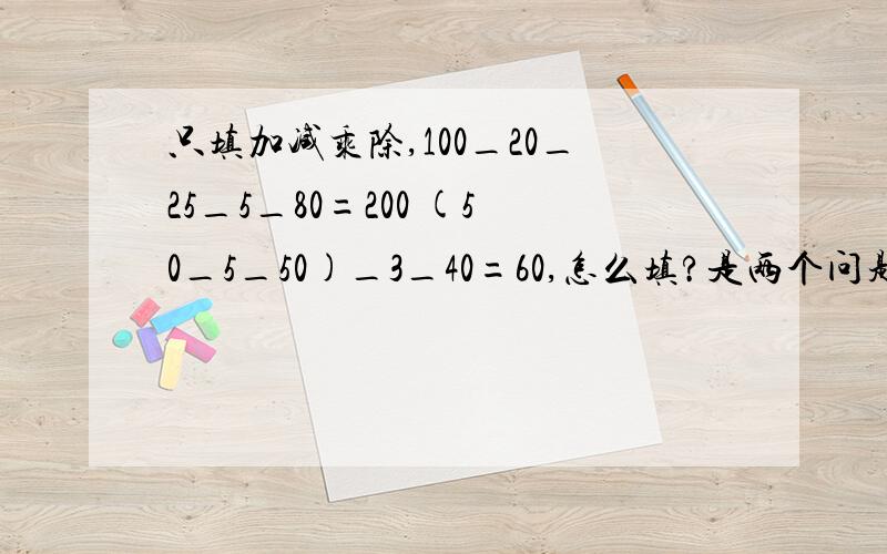 只填加减乘除,100_20_25_5_80=200 (50_5_50)_3_40=60,怎么填?是两个问题：100_20_25_5_80=200；(50_5_50)_3_40=60