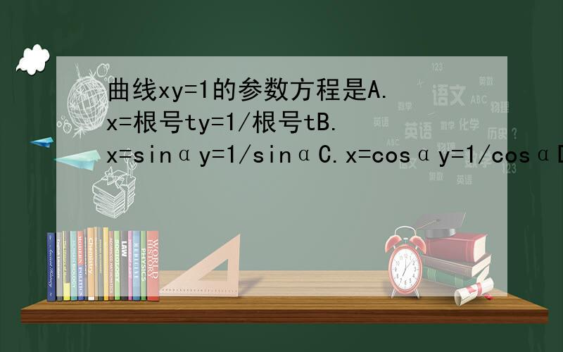 曲线xy=1的参数方程是A.x=根号ty=1/根号tB.x=sinαy=1/sinαC.x=cosαy=1/cosαD.x=tanαy=1/tanα