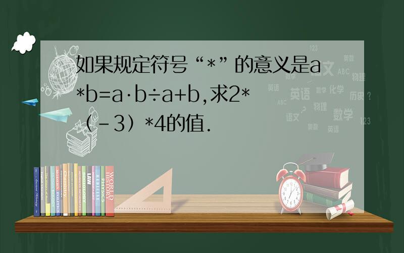 如果规定符号“*”的意义是a*b=a·b÷a+b,求2*（-3）*4的值.