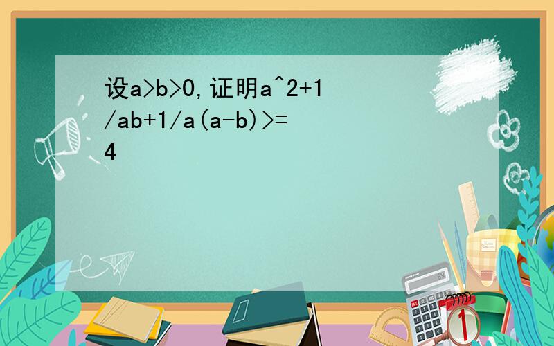 设a>b>0,证明a^2+1/ab+1/a(a-b)>=4
