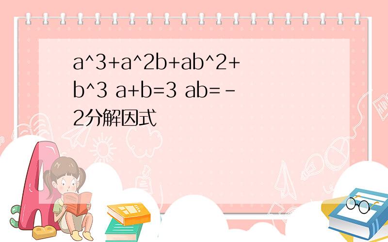 a^3+a^2b+ab^2+b^3 a+b=3 ab=-2分解因式