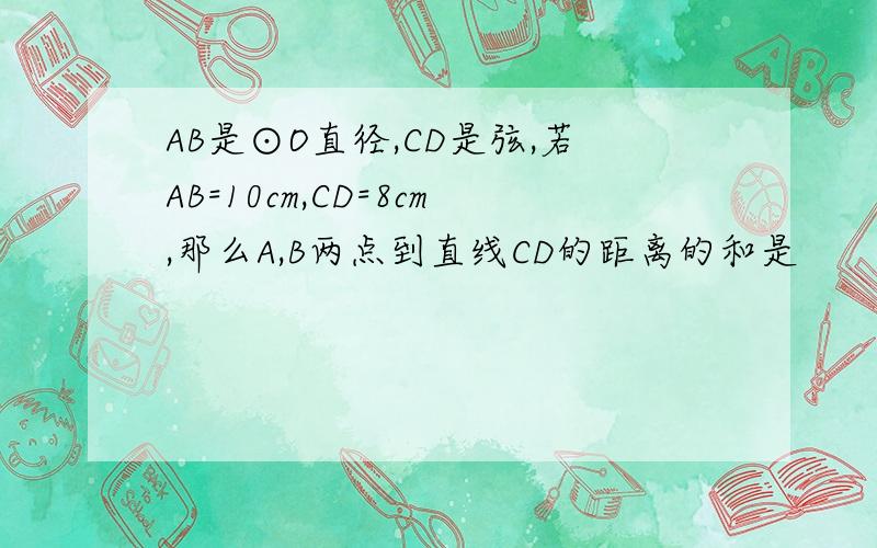 AB是⊙O直径,CD是弦,若AB=10cm,CD=8cm,那么A,B两点到直线CD的距离的和是