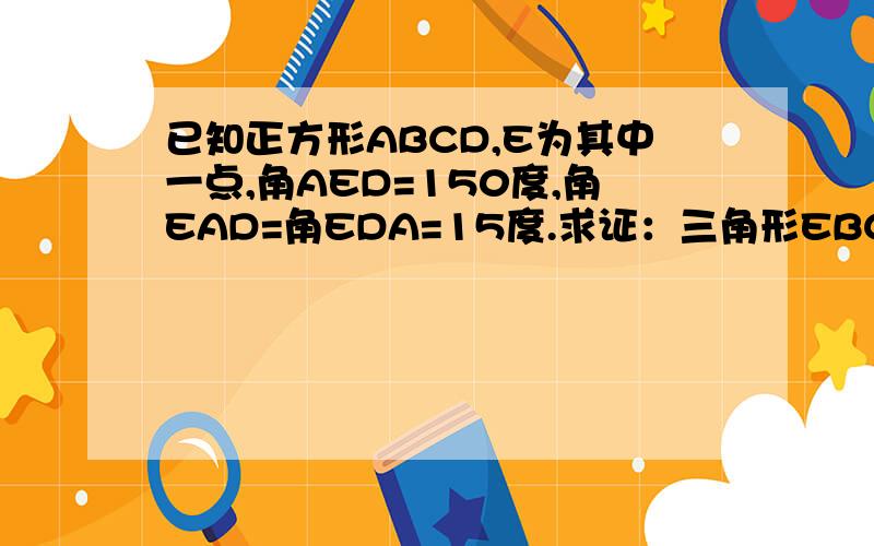 已知正方形ABCD,E为其中一点,角AED=150度,角EAD=角EDA=15度.求证：三角形EBC为正三角形.