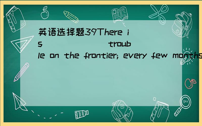 英语选择题39There is ______ trouble on the frontier; every few months fighting breaks out.选项: a、constant  b、 continual  c、 continuous  d、 consistent