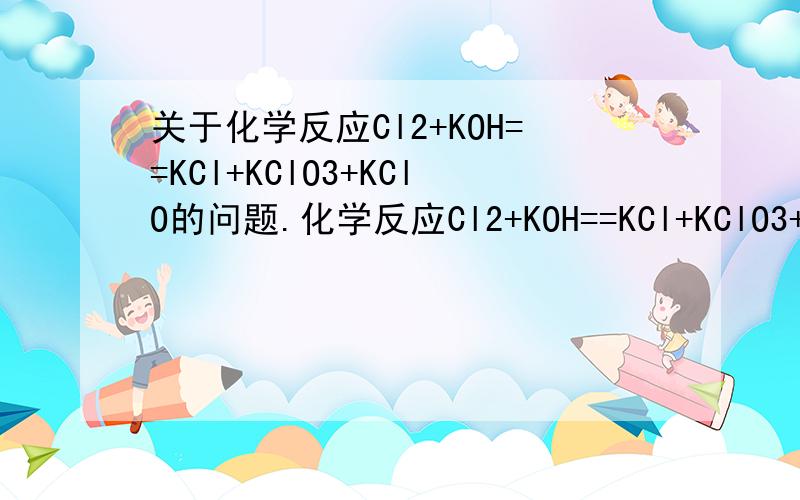 关于化学反应Cl2+KOH==KCl+KClO3+KClO的问题.化学反应Cl2+KOH==KCl+KClO3+KClO中 （条件为一定温度下,非氯气直接与KOH反应）ClO-与ClO3-物质的量比为1：2则反应中被还原的氯原子与被氧化的氯原子物质的