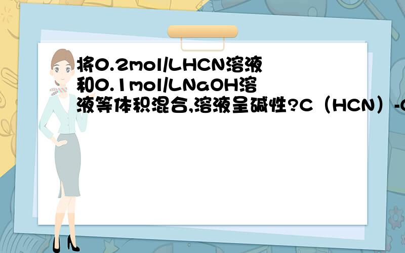 将0.2mol/LHCN溶液和0.1mol/LNaOH溶液等体积混合,溶液呈碱性?C（HCN）-C（CN-）==C（OH-）怎么得到?