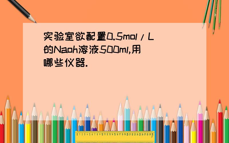 实验室欲配置0.5mol/L的Naoh溶液500ml,用哪些仪器.