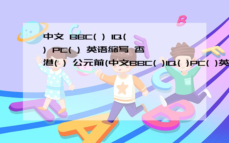 中文 BBC( ) IQ( ) PC( ) 英语缩写 香港( ) 公元前(中文BBC( )IQ( )PC( )英语缩写香港( )公元前( )公元( )中国篮球协会( )