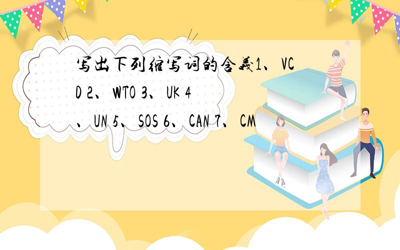 写出下列缩写词的含义1、VCD 2、WTO 3、UK 4、UN 5、SOS 6、CAN 7、CM