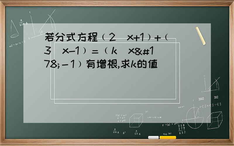 若分式方程﹙2／x+1﹚+﹙3／x-1﹚＝﹙k／x²－1﹚有增根,求k的值