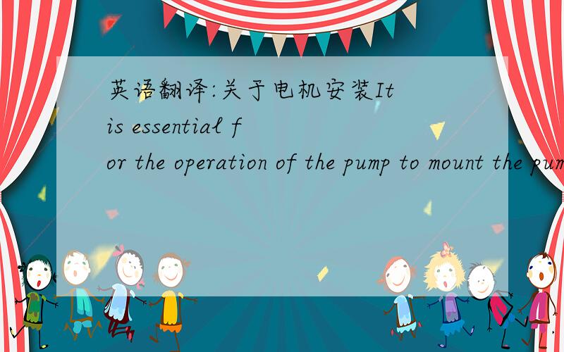 英语翻译:关于电机安装It is essential for the operation of the pump to mount the pump with the feet in a downward direction.