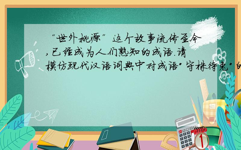 “世外桃源”这个故事流传至今,已经成为人们熟知的成语.请模仿现代汉语词典中对成语