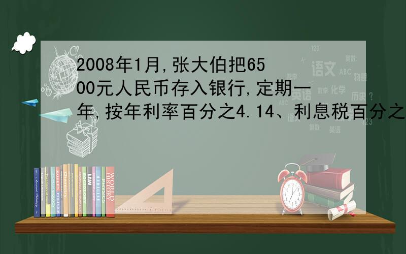 2008年1月,张大伯把6500元人民币存入银行,定期一年,按年利率百分之4.14、利息税百分之五计算到期时可得税后利息多少元?