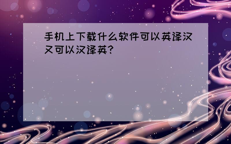 手机上下载什么软件可以英译汉又可以汉译英?