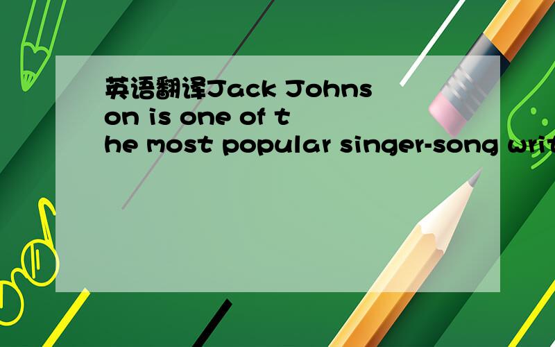 英语翻译Jack Johnson is one of the most popular singer-song writers in the world.Jack was born on May 18,1975 in Hawaii,America.Being the son of a famous surfer(冲浪者),Jack naturally has an interest in surfing.Most of his life lessons were le