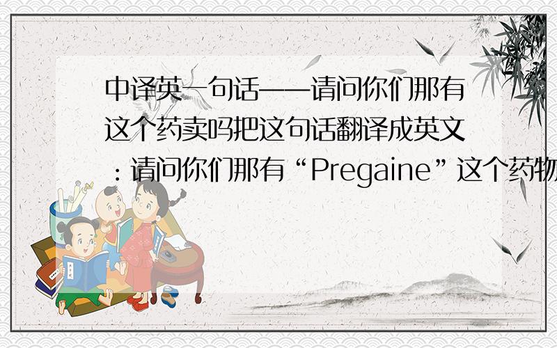 中译英一句话——请问你们那有这个药卖吗把这句话翻译成英文：请问你们那有“Pregaine”这个药物卖吗?（请问能从你们那买到“Pregaine