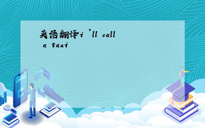 英语翻译i ’ll call a taxi