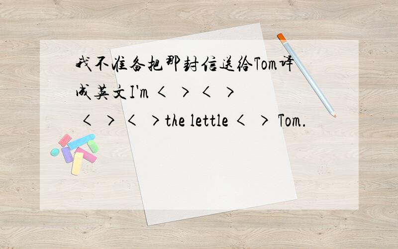 我不准备把那封信送给Tom译成英文I'm < > < > < > < >the lettle < > Tom.