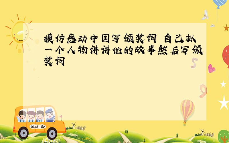 模仿感动中国写颁奖词 自己拟一个人物讲讲他的故事然后写颁奖词