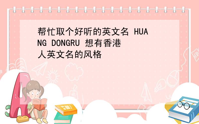 帮忙取个好听的英文名 HUANG DONGRU 想有香港人英文名的风格