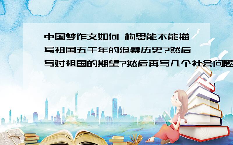 中国梦作文如何 构思能不能描写祖国五千年的沧桑历史?然后写对祖国的期望?然后再写几个社会问题?    多谢各位大神了