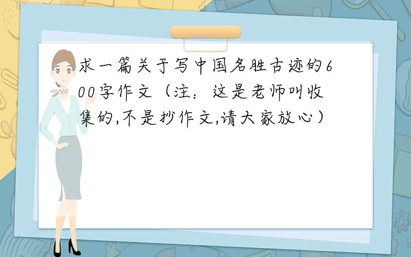 求一篇关于写中国名胜古迹的600字作文（注：这是老师叫收集的,不是抄作文,请大家放心）