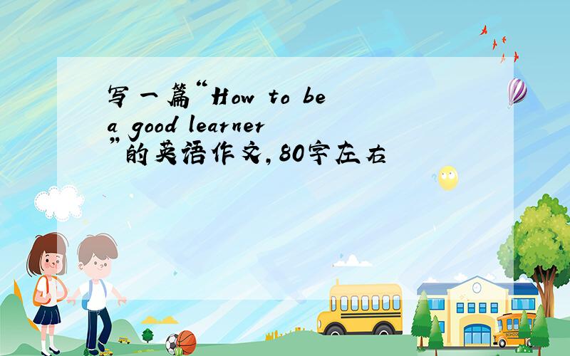 写一篇“How to be a good learner”的英语作文,80字左右