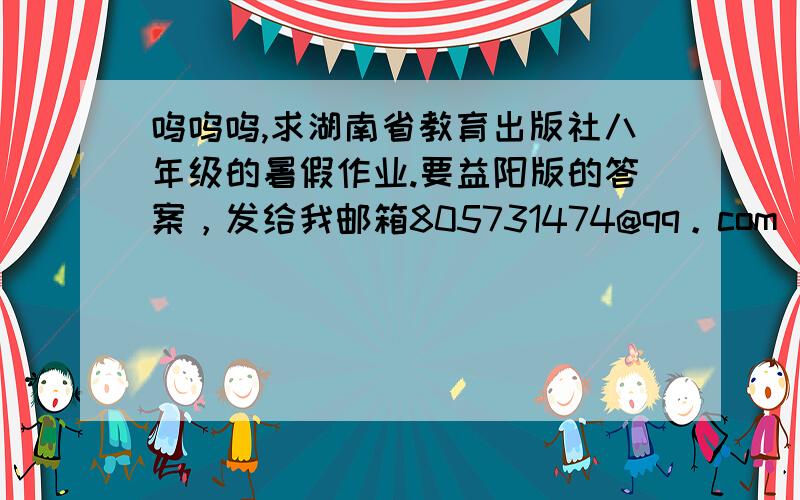 呜呜呜,求湖南省教育出版社八年级的暑假作业.要益阳版的答案，发给我邮箱805731474@qq。com