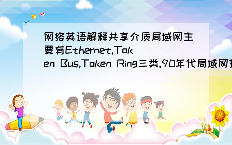 网络英语解释共享介质局域网主要有Ethernet,Token Bus,Token Ring三类.90年代局域网技术的一大突破是使用非屏蔽双绞线UTP的10BASE-T标准的出现.Token Bus,Token Ring,10BASE-T,小弟初入网络,说来惭愧英文更