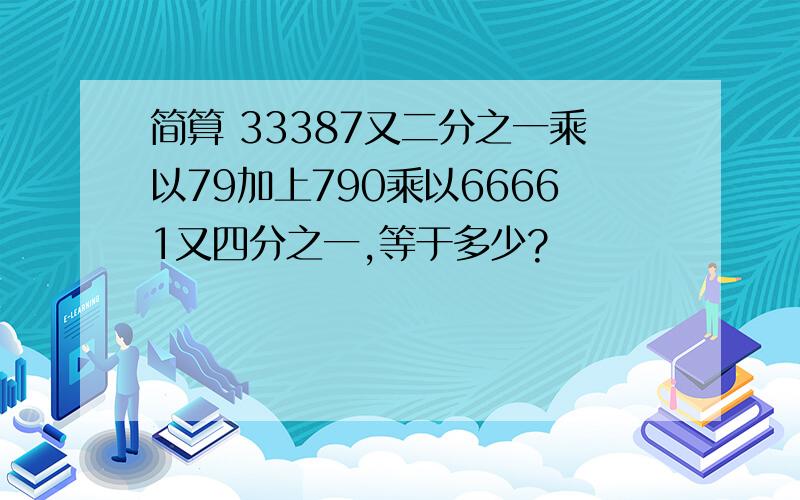 简算 33387又二分之一乘以79加上790乘以66661又四分之一,等于多少?