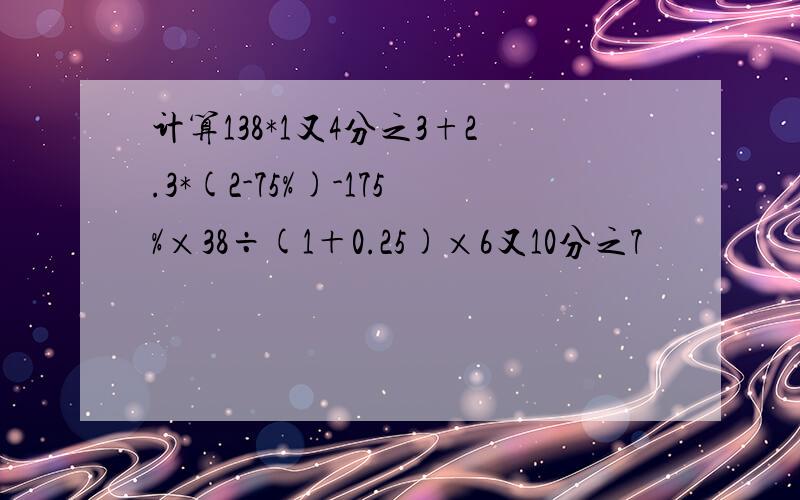 计算138*1又4分之3+2.3*(2-75%)-175%×38÷(1＋0.25)×6又10分之7