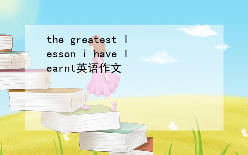 the greatest lesson i have learnt英语作文