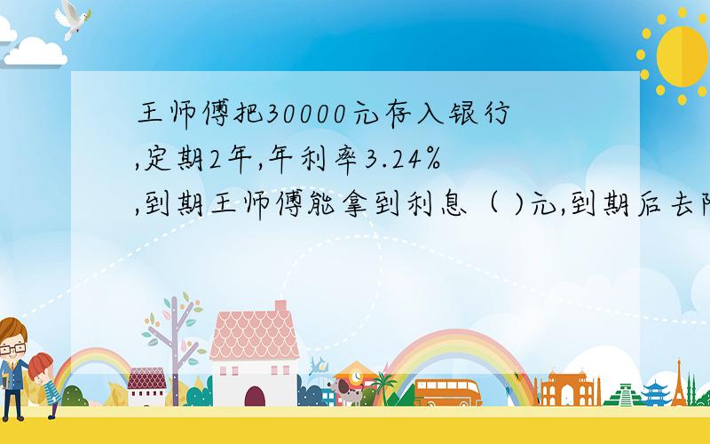 王师傅把30000元存入银行,定期2年,年利率3.24%,到期王师傅能拿到利息（ )元,到期后去除本息（ ）元.