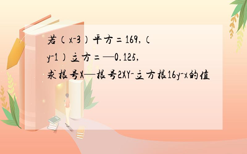 若（x-3）平方=169,（y-1）立方=—0.125,求根号X—根号2XY-立方根16y-x的值