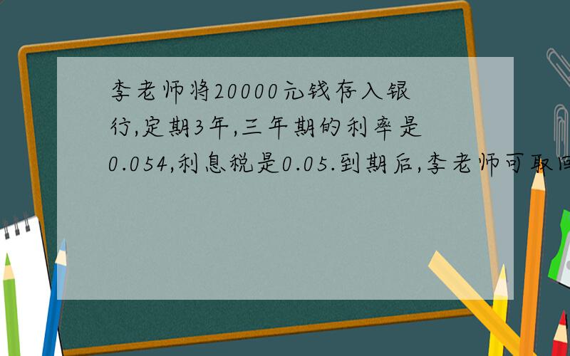李老师将20000元钱存入银行,定期3年,三年期的利率是0.054,利息税是0.05.到期后,李老师可取回税后利息几元