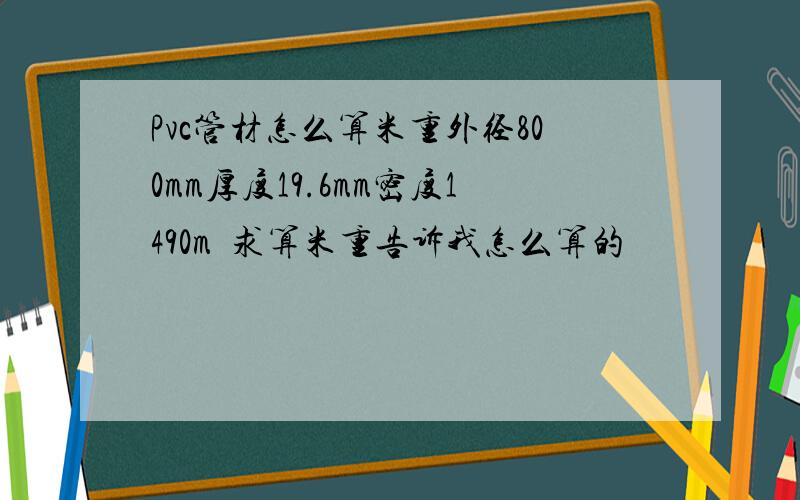 Pvc管材怎么算米重外径800mm厚度19.6mm密度1490m³求算米重告诉我怎么算的