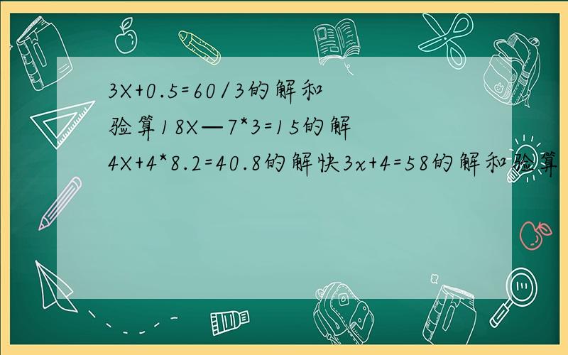 3X+0.5=60/3的解和验算18X—7*3=15的解4X+4*8.2=40.8的解快3x+4=58的解和验算