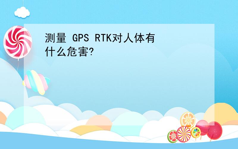 测量 GPS RTK对人体有什么危害?