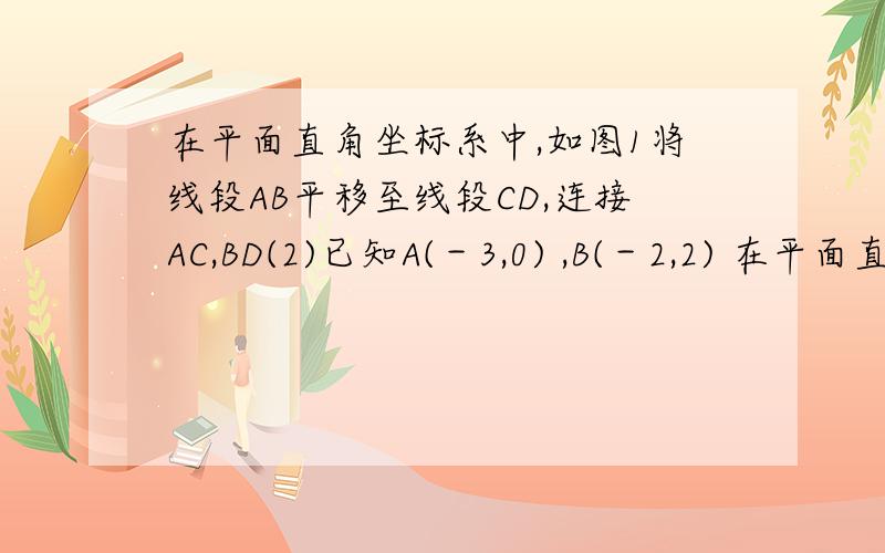 在平面直角坐标系中,如图1将线段AB平移至线段CD,连接AC,BD(2)已知A(－3,0) ,B(－2,2) 在平面直角坐标系中,如图1,将线段AB平移至线段CD,连接AC,BD.  （1）直接写出图中相等的线段、平行的线段.   (2)