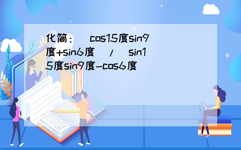 化简：（cos15度sin9度+sin6度）/（sin15度sin9度-cos6度）