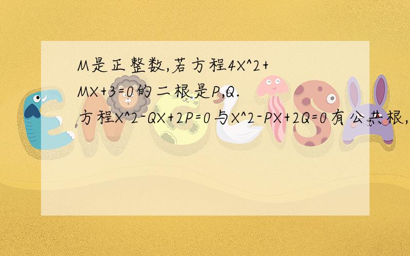 M是正整数,若方程4X^2+MX+3=0的二根是P,Q.方程X^2-QX+2P=0与X^2-PX+2Q=0有公共根,则M等于多少?